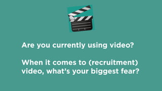!
Are you currently using video?
When it comes to (recruitment)
video, what’s your biggest fear?
 