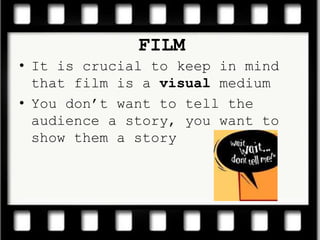 FILMIt is crucial to keep in mind that film is a visual mediumYou don’t want to tell the audience a story, you want to show them a story