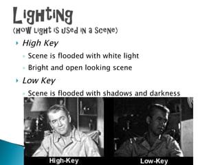High Key Scene is flooded with white light Bright and open looking scene Low Key Scene is flooded with shadows and darkness Creates suspense/suspicion 