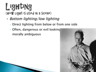 Bottom lighting/low lighting Direct lighting from below or from one side Often, dangerous or evil looking, split personality/morally ambiguous 