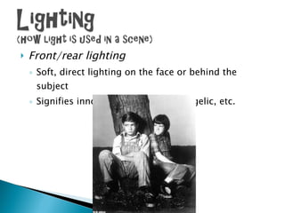 Front/rear lighting Soft, direct lighting on the face or behind the subject Signifies innocence, halo-effect, angelic, etc. 