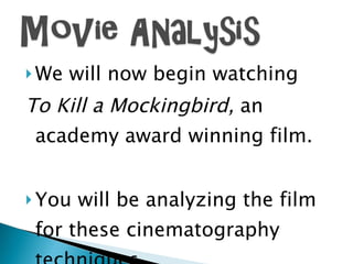 We will now begin watching To Kill a Mockingbird,  an academy award winning film. You will be analyzing the film for these cinematography techniques. 