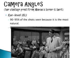 Eye-level (EL) 90-95% of the shots seen because it is the most natural.  Camera is even with the characters’ eyes. 