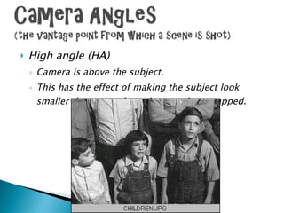 High angle (HA) Camera is above the subject.  This has the effect of making the subject look smaller than normal, weak, powerless, trapped. 