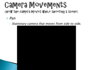 Pan Stationary camera that moves from side to side. 