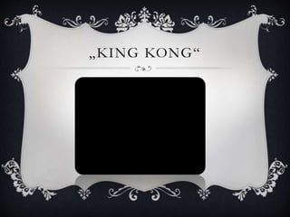 „KING KONG“
 
