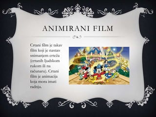 ANIMIRANI FILM
Crtani film je takav
film koji je nastao
snimanjem crteža
(crtanih ljudskom
rukom ili na
računaru). Crtani
film je animacija
koja mora imati
radnju.
 