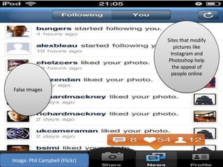 Sites that modify
pictures like
Instagram and
Photoshop help
the appeal of
people online
Image: Phil Campbell (Flickr)
False Images
 