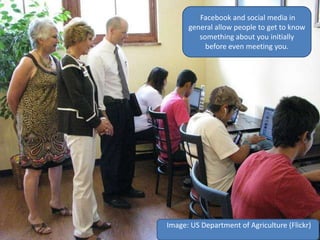 Facebook and social media in
general allow people to get to know
something about you initially
before even meeting you.
Image: US Department of Agriculture (Flickr)
 
