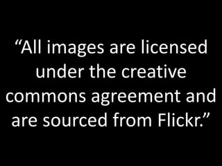 “All images are licensed
under the creative
commons agreement and
are sourced from Flickr.”
 