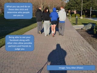 What you say and do on
these sites stick and
determine who people
see you as
Image: Tony Alter (Flickr)
Being able to see your
facebook along with
other sites allow possible
partners and friends to
judge you
 