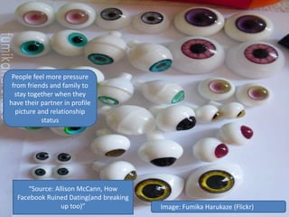 People feel more pressure
from friends and family to
stay together when they
have their partner in profile
picture and relationship
status
Image: Fumika Harukaze (Flickr)
“Source: Allison McCann, How
Facebook Ruined Dating(and breaking
up too)”
 