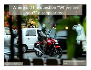 Where	
  did	
  the	
  ques,on	
  “Where	
  are	
  
                     you?”	
  disappear	
  too.	
  




                                                  Image	
  by:	
  Dolly	
  Haorambam	
  
By:	
  Jordan	
  Rotman	
                         Flickr	
  
 