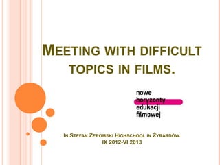 MEETING WITH DIFFICULT
TOPICS IN FILMS.
IN STEFAN ŻEROMSKI HIGHSCHOOL IN ŻYRARDÓW.
IX 2012-VI 2013
 