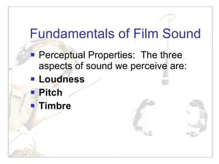 Fundamentals of Film Sound Perceptual Properties:  The three aspects of sound we perceive are: Loudness Pitch Timbre 