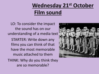 Film sound
LO: To consider the impact
the sound has on our
understanding of a media text
STARTER: Write down any
films you can think of that
have the most memorable
music attached to them
THINK: Why do you think they
are so memorable?
Wednesday 21st October
 