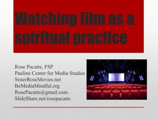 Watching film as a
spiritual practice
Rose Pacatte, FSP
Pauline Center for Media Studies
SisterRoseMovies.net
BeMediaMindful.org
RosePacatte@gmail.com
SlideShare.net/rosepacatte
 