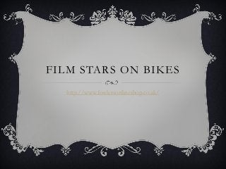 FILM STARS ON BIKES
  http://www.fowlersonlineshop.co.uk/
 