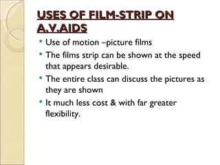 USES OF FILM-STRIP ON
A.V.AIDS
 Use of motion –picture films
 The films strip can be shown at the speed
  that appears desirable.
 The entire class can discuss the pictures as
  they are shown
 It much less cost & with far greater
  flexibility.
 
 