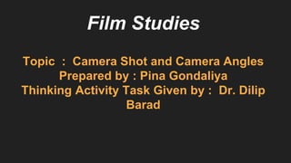 Film Studies
Topic : Camera Shot and Camera Angles
Prepared by : Pina Gondaliya
Thinking Activity Task Given by : Dr. Dilip
Barad
 