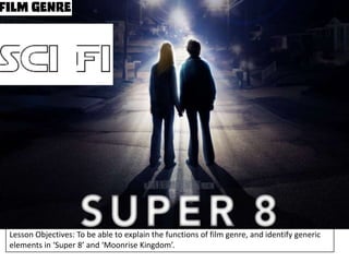 Lesson Objectives: To be able to explain the functions of film genre, and identify generic
elements in ‘Super 8’ and ‘Moonrise Kingdom’.

 