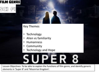 Key Themes
•
•
•
•
•

Technology
Alien vs familiarity
Humanness
Community
Technology and Hope

Lesson Objectives: To be able to explain the functions of film genre, and identify generic
elements in ‘Super 8’ and ‘Moonrise Kingdom’.

 