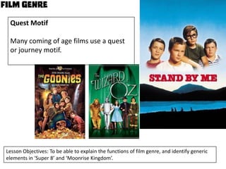 Quest Motif
Many coming of age films use a quest
or journey motif.

Lesson Objectives: To be able to explain the functions of film genre, and identify generic
elements in ‘Super 8’ and ‘Moonrise Kingdom’.

 