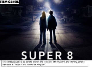 Lesson Objectives: To be able to explain the functions of film genre, and identify generic
elements in ‘Super 8’ and ‘Moonrise Kingdom’.

 