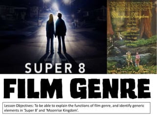 Lesson Objectives: To be able to explain the functions of film genre, and identify generic
elements in ‘Super 8’ and ‘Moonrise Kingdom’.

 