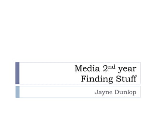 Media 2nd year
 Finding Stuff
    Jayne Dunlop
 