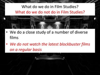 What do we do in Film Studies? What do we do not do in Film Studies? We do a close study of a number of diverse films We do not watch the latest blockbuster films on a regular basis 