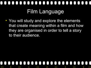 Film Language You will study and explore the elements that create meaning within a film and how they are organised in order to tell a story to their audience. 