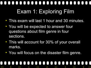 Exam 1: Exploring Film This exam will last 1 hour and 30 minutes. You will be expected to answer four questions about film genre in four sections. This will account for 30% of your overall marks. You will focus on the disaster film genre. 