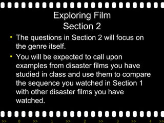 Exploring Film Section 2 The questions in Section 2 will focus on the genre itself. You will be expected to call upon examples from disaster films you have studied in class and use them to compare the sequence you watched in Section 1 with other disaster films you have watched. 