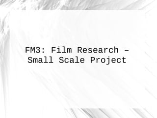 FM3: Film Research –
Small Scale Project
 