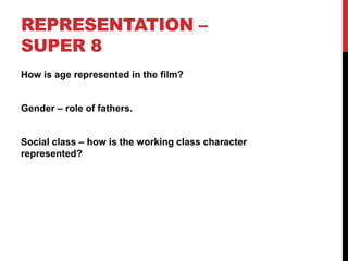 REPRESENTATION –
SUPER 8
How is age represented in the film?
Gender – role of fathers.
Social class – how is the working class character
represented?
 
