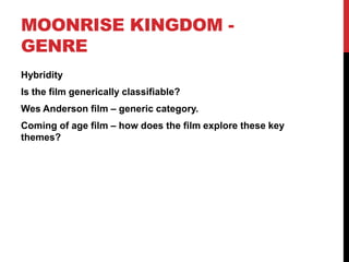 MOONRISE KINGDOM -
GENRE
Hybridity
Is the film generically classifiable?
Wes Anderson film – generic category.
Coming of age film – how does the film explore these key
themes?
 