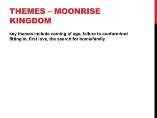 THEMES – MOONRISE
KINGDOM
key themes include coming of age, failure to conform/not
fitting in, first love, the search for home/family.
 
