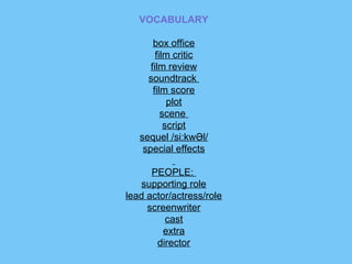 VOCABULARY
box office
film critic
film review
soundtrack
film score
plot
scene
script
sequel /si:kwƏl/
special effects
PEOPLE:
supporting role
lead actor/actress/role
screenwriter
cast
extra
director

 