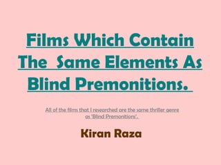 Films Which Contain
The Same Elements As
 Blind Premonitions.
  All of the films that I researched are the same thriller genre
                     as ‘Blind Premonitions’.


                  Kiran Raza
 