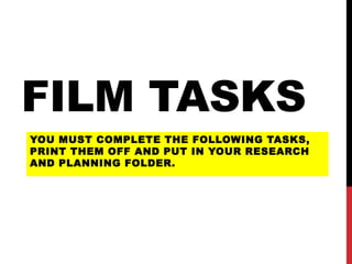 FILM TASKS
YOU MUST COMPLETE THE FOLLOWING TASKS,
PRINT THEM OFF AND PUT IN YOUR RESEARCH
AND PLANNING FOLDER.
 