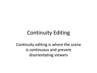 Continuity Editing 
Continuity editing is where the scene 
is continuous and prevent 
disorientating viewers 
 