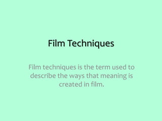 Film Techniques
Film techniques is the term used to
describe the ways that meaning is
created in film.
 