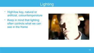 13
Lighting

High/low key, natural or
artificial, colour/temperature

Keep in mind that lighting
often controls what we can
see in the frame
 