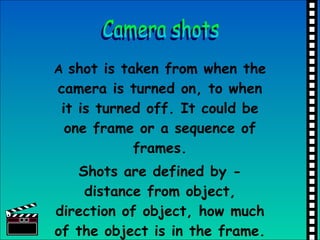 A  shot is taken from when the camera is turned on, to when it is turned off. It could be one frame or a sequence of frame...