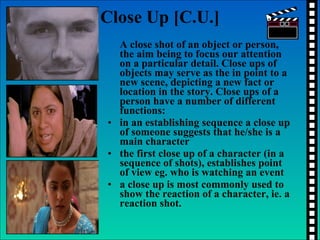 Close Up [C.U.] <ul><li>A close shot of an object or person, the aim being to focus our attention on a particular detail. ...