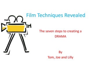 Film Techniques Revealed

     The seven steps to creating a
               DRAMA



                 By
          Tom, Joe and Lilly
 