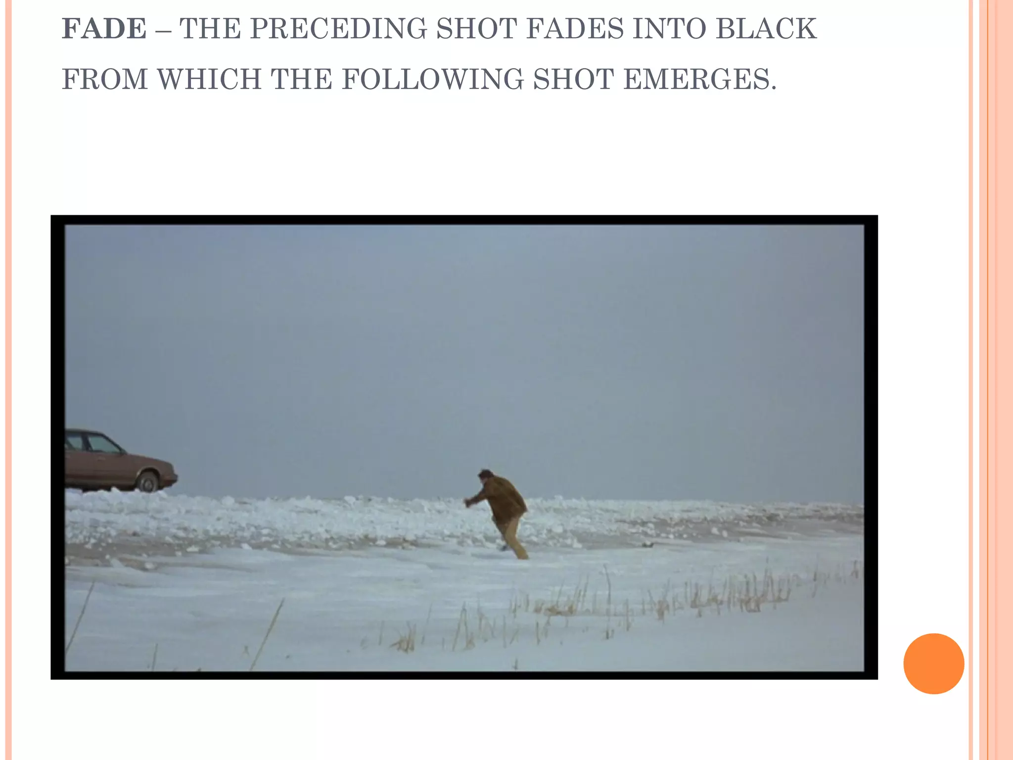 FADE – THE PRECEDING SHOT FADES INTO BLACK 
FROM WHICH THE FOLLOWING SHOT EMERGES. 
 