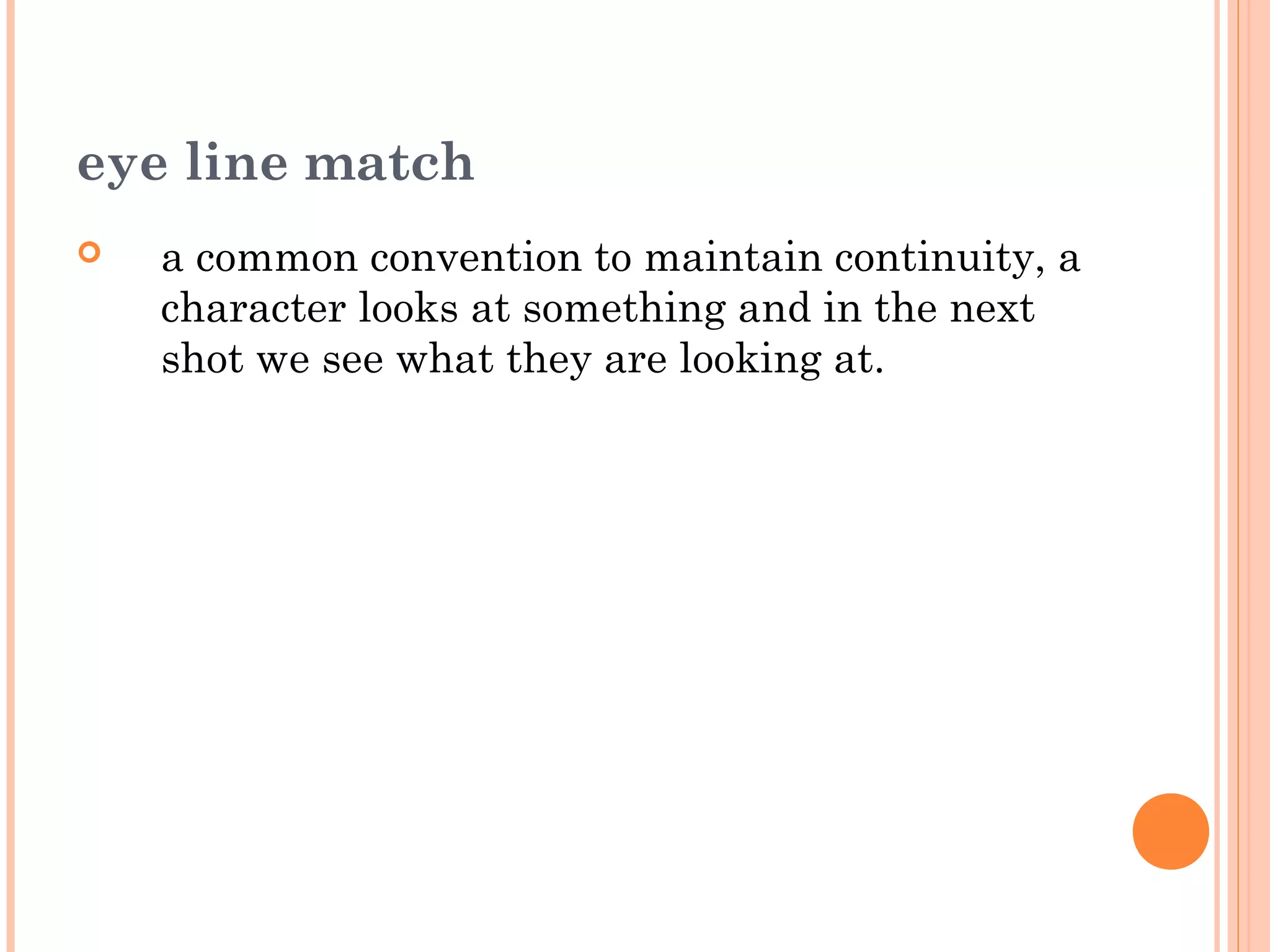 eye line match 
 a common convention to maintain continuity, a 
character looks at something and in the next 
shot we see what they are looking at. 
 