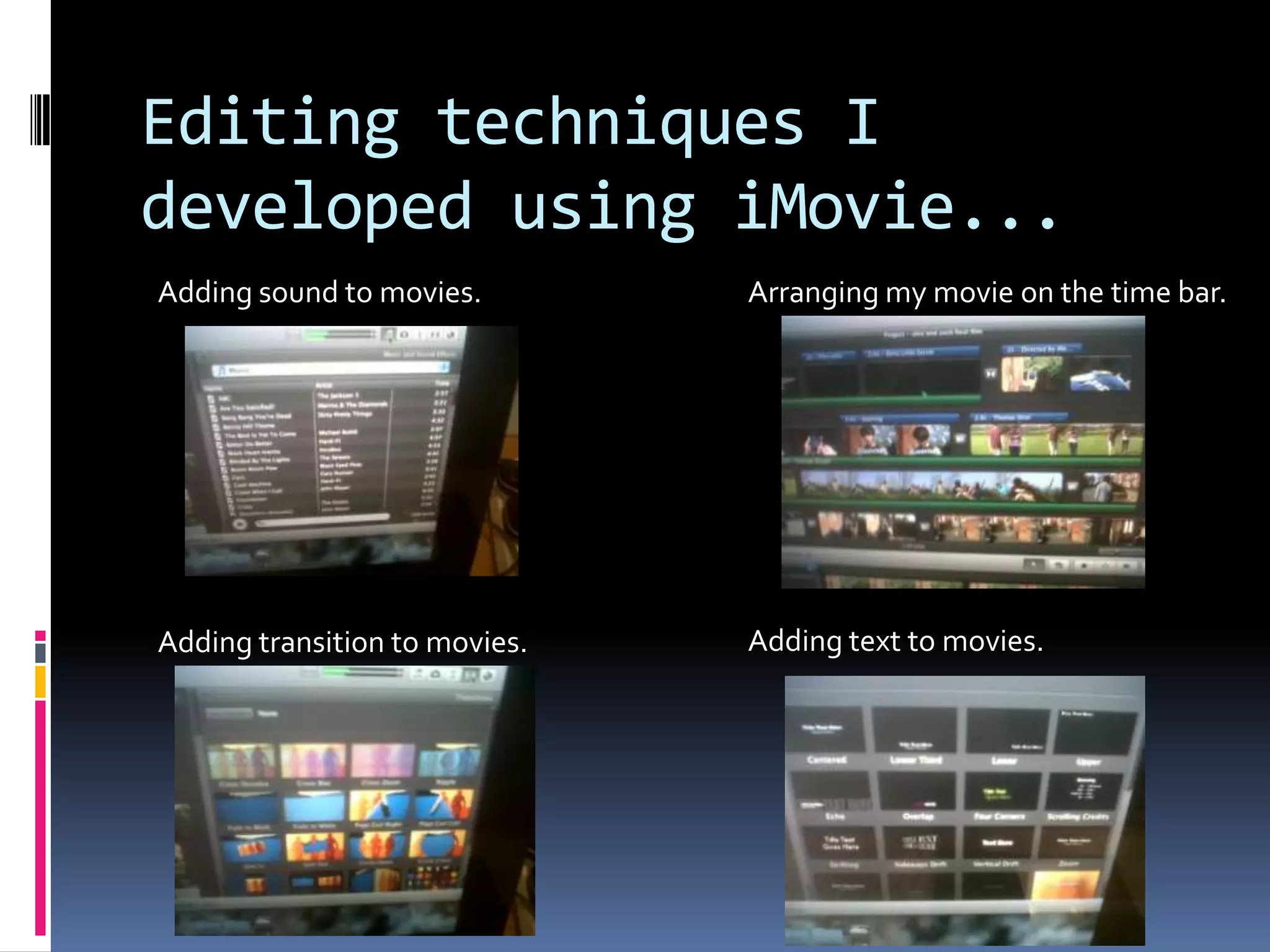 Editing techniques I developed using iMovie...Adding sound to movies.Arranging my movie on the time bar.Adding text to movies.Adding transition to movies.